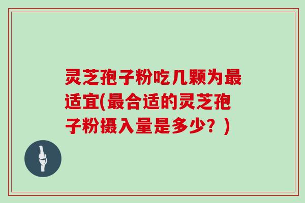 灵芝孢子粉吃几颗为最适宜(最合适的灵芝孢子粉摄入量是多少？)