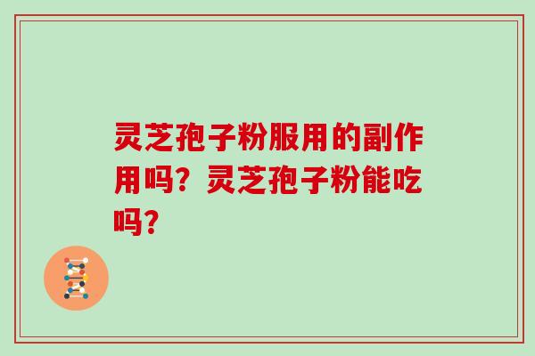 灵芝孢子粉服用的副作用吗？灵芝孢子粉能吃吗？