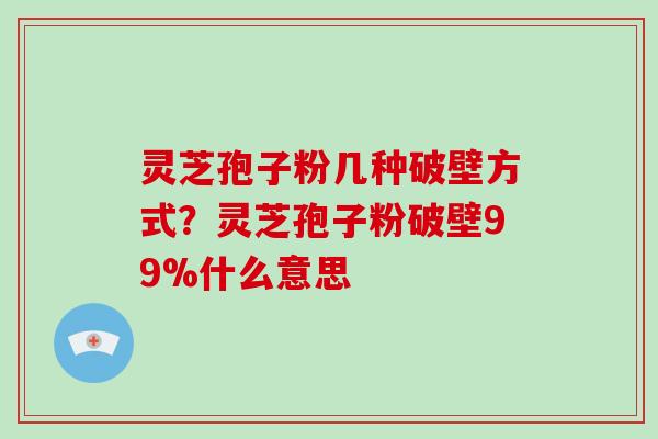 灵芝孢子粉几种破壁方式？灵芝孢子粉破壁99%什么意思