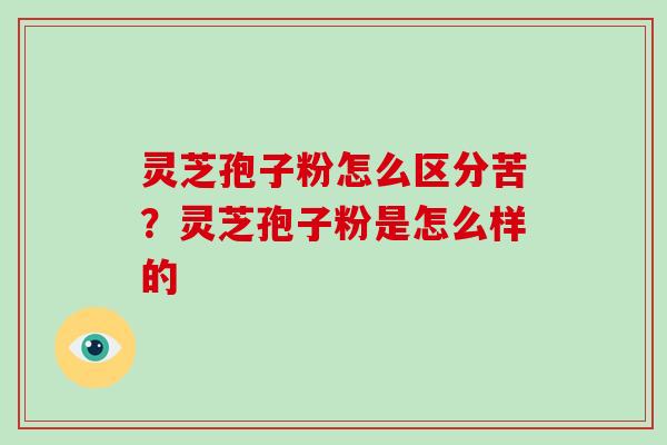 灵芝孢子粉怎么区分苦？灵芝孢子粉是怎么样的