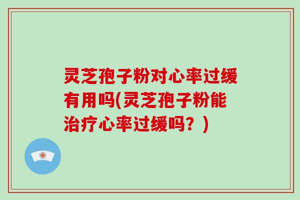 灵芝孢子粉对心率过缓有用吗(灵芝孢子粉能治疗心率过缓吗？)