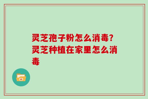 灵芝孢子粉怎么消毒？灵芝种植在家里怎么消毒