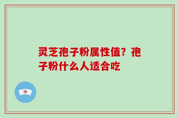灵芝孢子粉属性值？孢子粉什么人适合吃