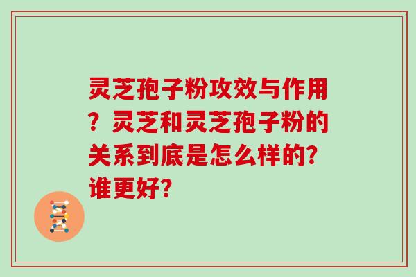 灵芝孢子粉攻效与作用？灵芝和灵芝孢子粉的关系到底是怎么样的？谁更好？