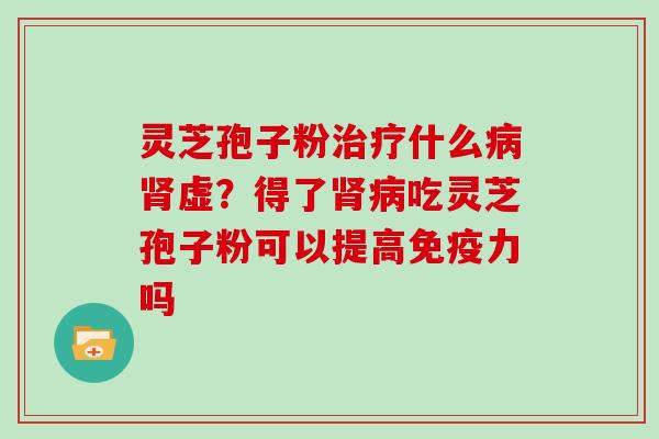 灵芝孢子粉治疗什么病肾虚？得了肾病吃灵芝孢子粉可以提高免疫力吗