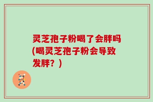 灵芝孢子粉喝了会胖吗(喝灵芝孢子粉会导致发胖？)