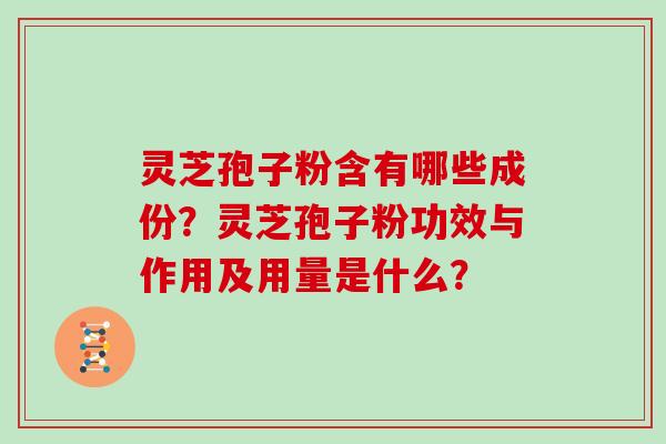 灵芝孢子粉含有哪些成份？灵芝孢子粉功效与作用及用量是什么？