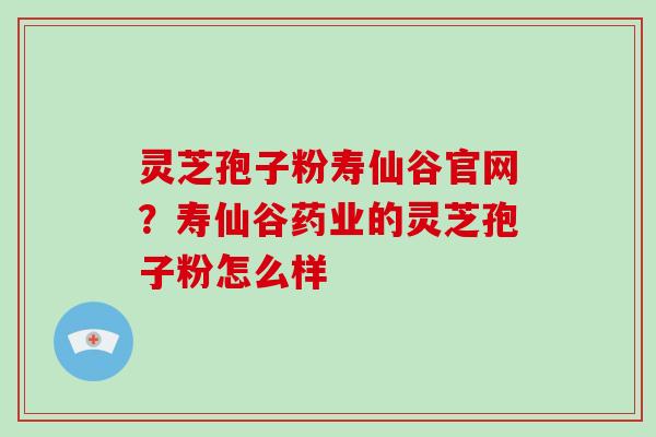灵芝孢子粉寿仙谷官网？寿仙谷药业的灵芝孢子粉怎么样
