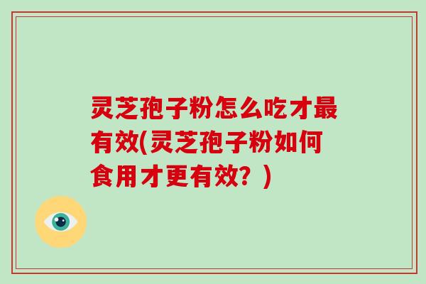 灵芝孢子粉怎么吃才最有效(灵芝孢子粉如何食用才更有效？)