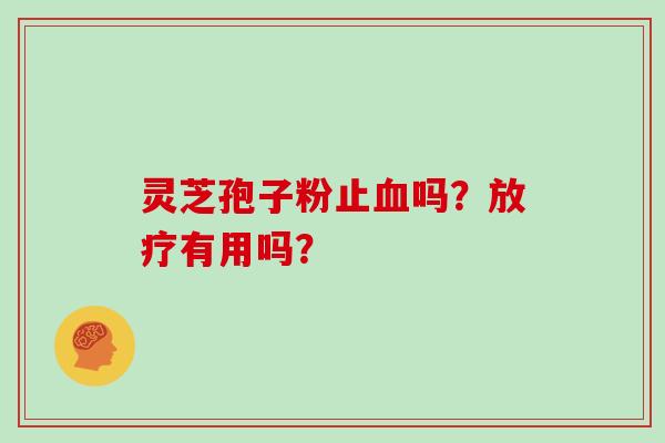 灵芝孢子粉止血吗？放疗有用吗？