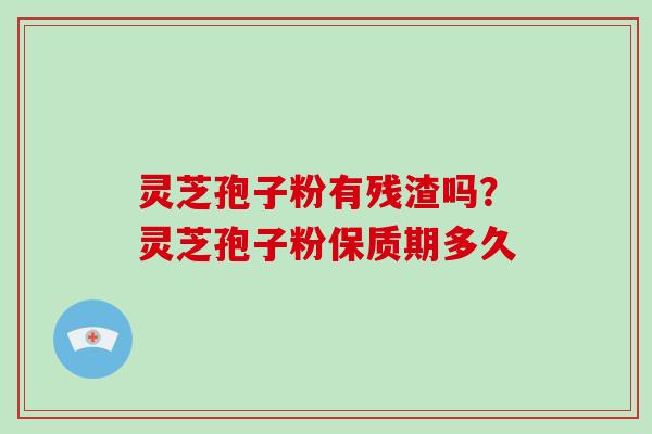 灵芝孢子粉有残渣吗？灵芝孢子粉保质期多久