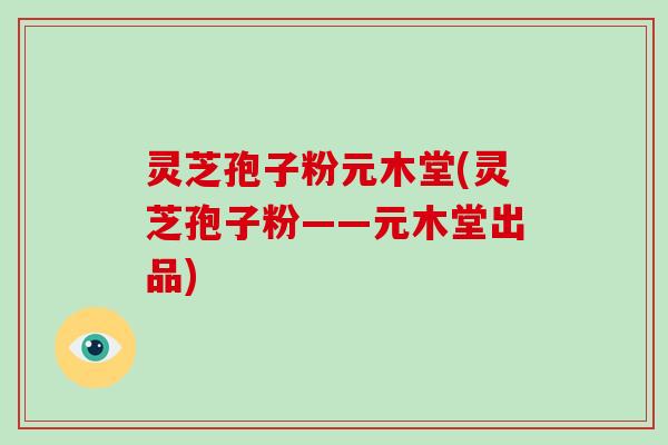 灵芝孢子粉元木堂(灵芝孢子粉——元木堂出品)