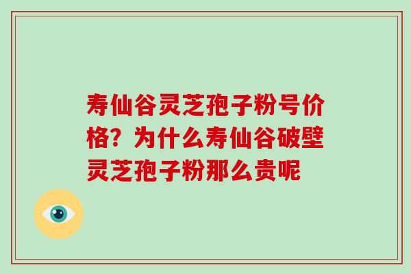 寿仙谷灵芝孢子粉号价格？为什么寿仙谷破壁灵芝孢子粉那么贵呢