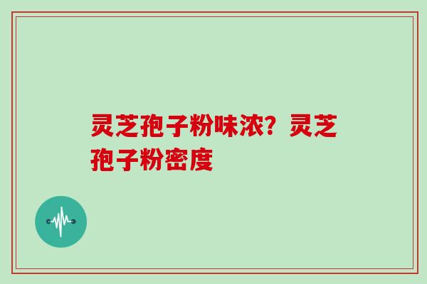灵芝孢子粉味浓？灵芝孢子粉密度