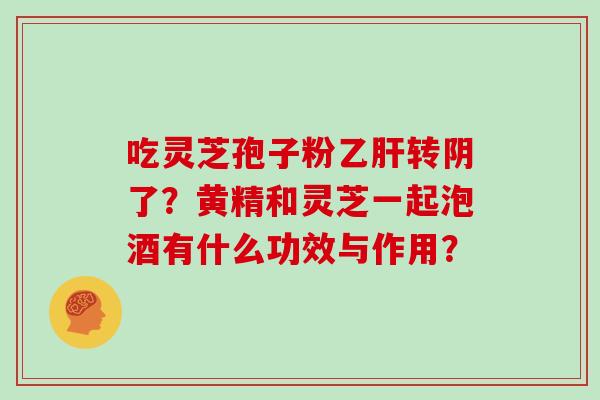 吃灵芝孢子粉乙肝转阴了？黄精和灵芝一起泡酒有什么功效与作用？