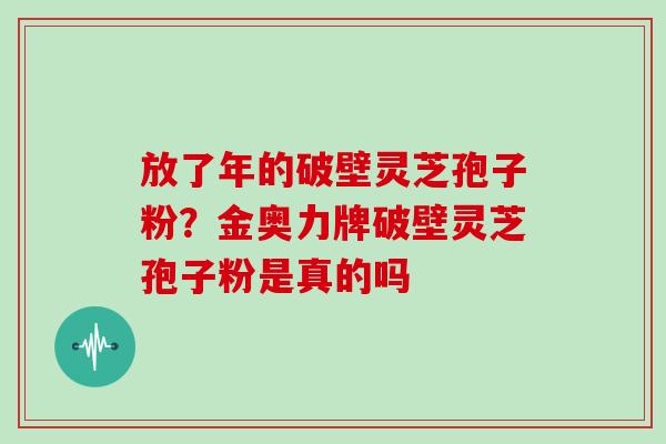 放了年的破壁灵芝孢子粉？金奥力牌破壁灵芝孢子粉是真的吗