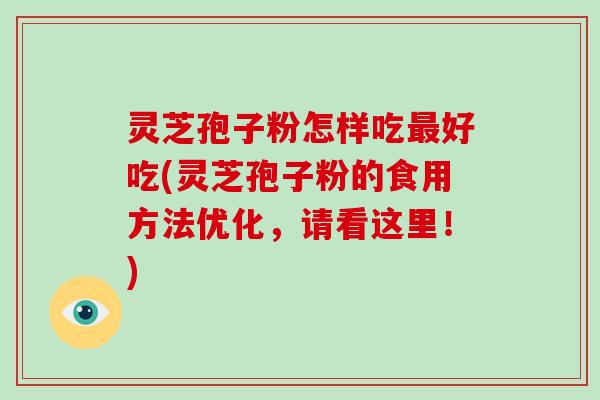 灵芝孢子粉怎样吃最好吃(灵芝孢子粉的食用方法优化，请看这里！)