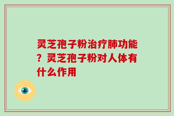 灵芝孢子粉治疗肺功能？灵芝孢子粉对人体有什么作用
