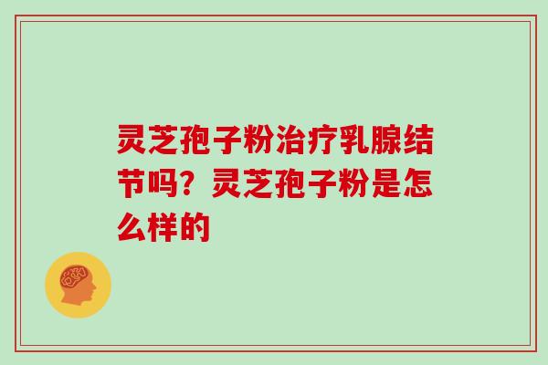 灵芝孢子粉治疗乳腺结节吗？灵芝孢子粉是怎么样的