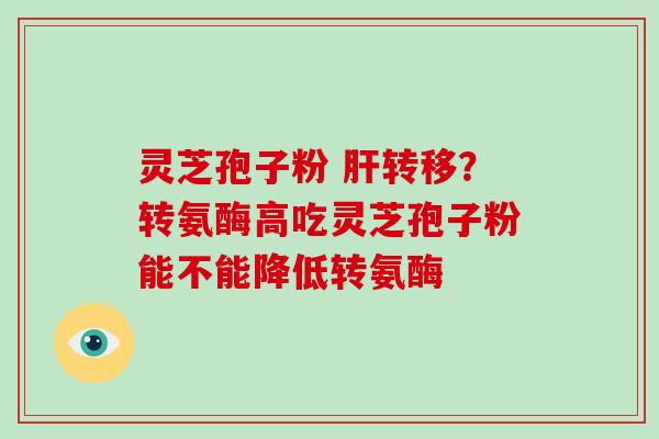 灵芝孢子粉 肝转移？转氨酶高吃灵芝孢子粉能不能降低转氨酶