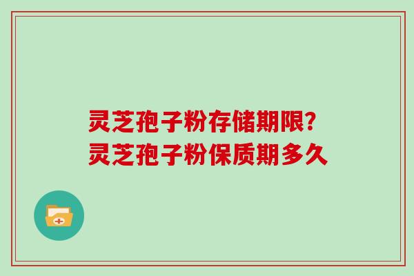 灵芝孢子粉存储期限？灵芝孢子粉保质期多久