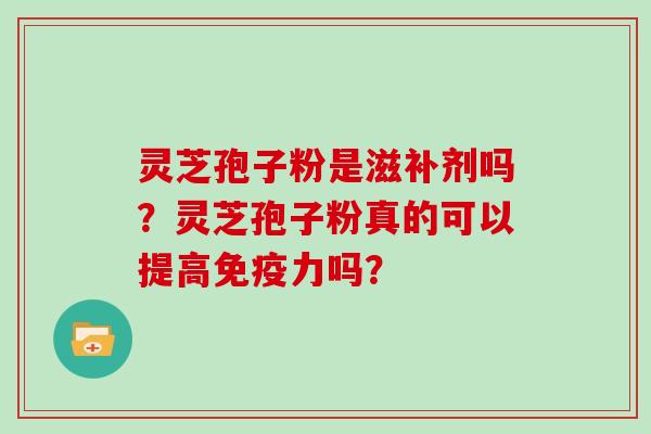 灵芝孢子粉是滋补剂吗？灵芝孢子粉真的可以提高免疫力吗？