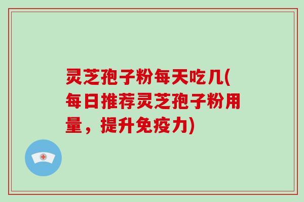 灵芝孢子粉每天吃几(每日推荐灵芝孢子粉用量，提升免疫力)