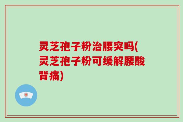 灵芝孢子粉治腰突吗(灵芝孢子粉可缓解腰酸背痛)