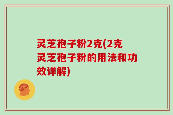 灵芝孢子粉2克(2克灵芝孢子粉的用法和功效详解)
