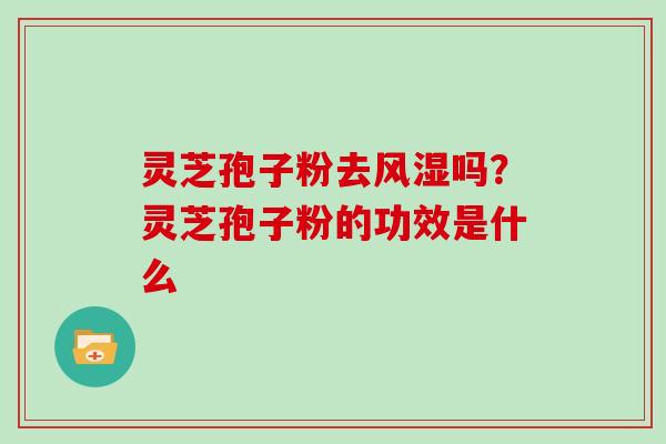 灵芝孢子粉去风湿吗？灵芝孢子粉的功效是什么