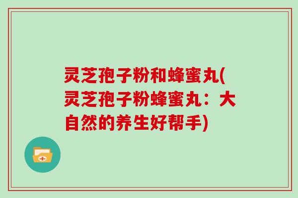 灵芝孢子粉和蜂蜜丸(灵芝孢子粉蜂蜜丸：大自然的养生好帮手)