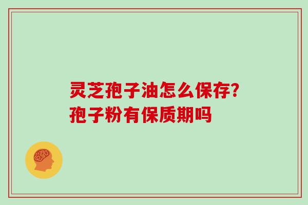 灵芝孢子油怎么保存？孢子粉有保质期吗