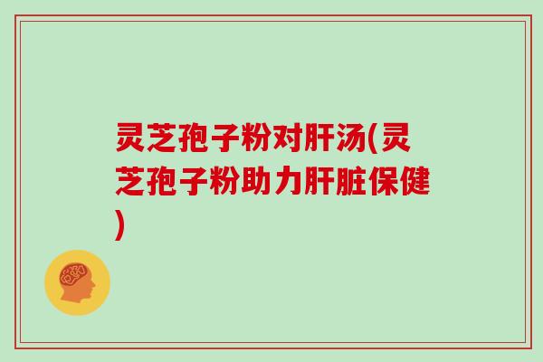 灵芝孢子粉对肝汤(灵芝孢子粉助力肝脏保健)-第1张图片-灵芝大师 灵芝孢子粉对肝汤(灵芝孢子粉助力肝脏保健)-第1张图片-灵芝大师