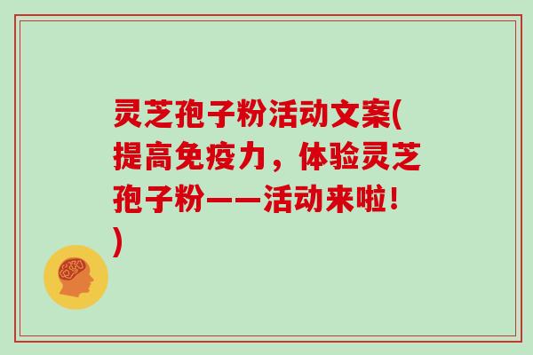 灵芝孢子粉活动文案(提高免疫力，体验灵芝孢子粉——活动来啦！)