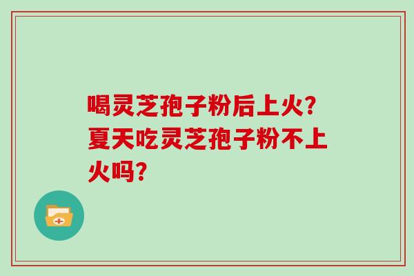喝灵芝孢子粉后上火？夏天吃灵芝孢子粉不上火吗？