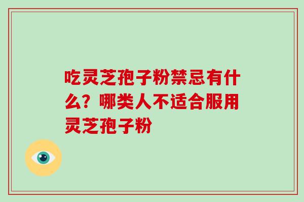 吃灵芝孢子粉禁忌有什么？哪类人不适合服用灵芝孢子粉