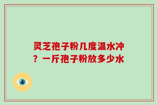 灵芝孢子粉几度温水冲？一斤孢子粉放多少水