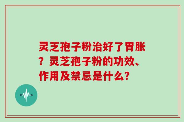 灵芝孢子粉治好了胃胀？灵芝孢子粉的功效、作用及禁忌是什么？