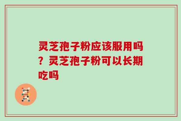 灵芝孢子粉应该服用吗？灵芝孢子粉可以长期吃吗