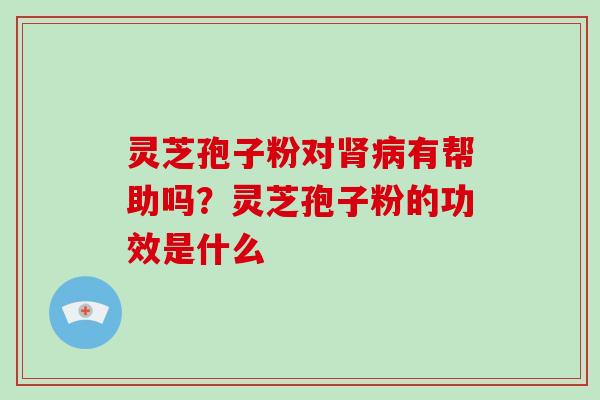 灵芝孢子粉对肾病有帮助吗？灵芝孢子粉的功效是什么