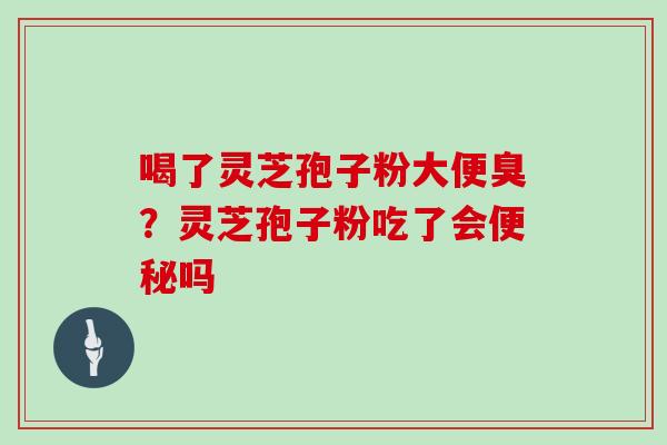 喝了灵芝孢子粉大便臭？灵芝孢子粉吃了会便秘吗