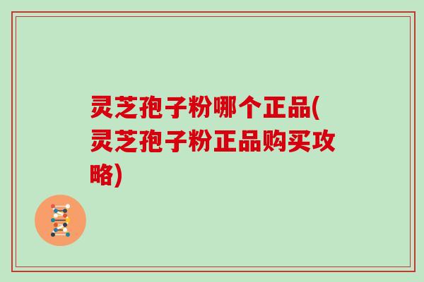 灵芝孢子粉哪个正品(灵芝孢子粉正品购买攻略)