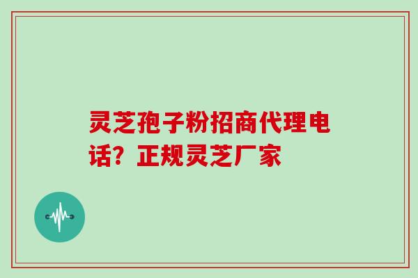 灵芝孢子粉招商代理电话？正规灵芝厂家