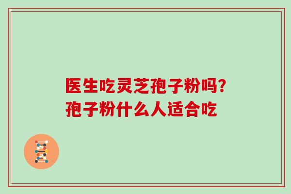 医生吃灵芝孢子粉吗？孢子粉什么人适合吃