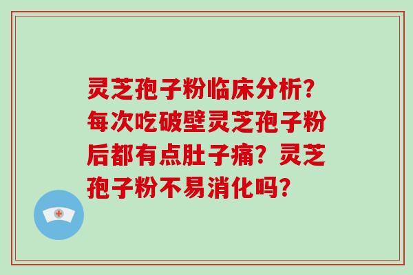 灵芝孢子粉临床分析？每次吃破壁灵芝孢子粉后都有点肚子痛？灵芝孢子粉不易消化吗？