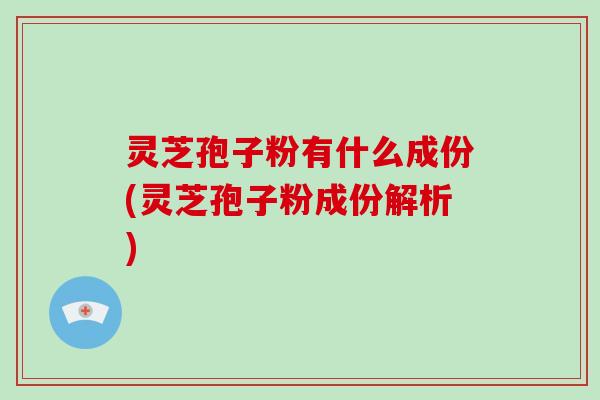 灵芝孢子粉有什么成份(灵芝孢子粉成份解析)