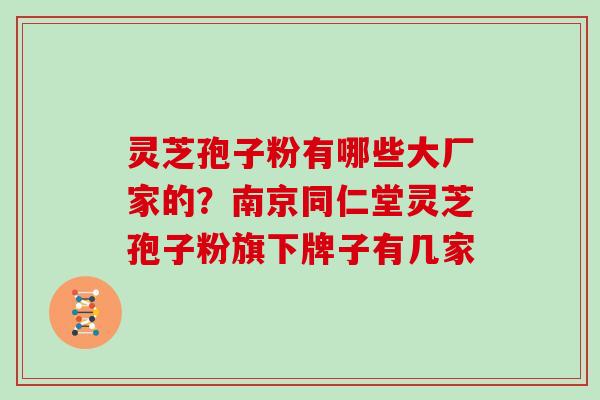 灵芝孢子粉有哪些大厂家的？南京同仁堂灵芝孢子粉旗下牌子有几家