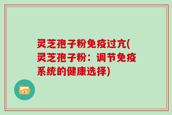 灵芝孢子粉免疫过亢(灵芝孢子粉：调节免疫系统的健康选择)