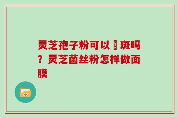 灵芝孢子粉可以袪斑吗？灵芝菌丝粉怎样做面膜