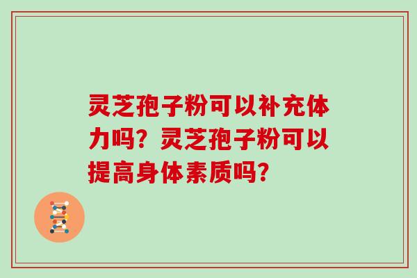 灵芝孢子粉可以补充体力吗？灵芝孢子粉可以提高身体素质吗？